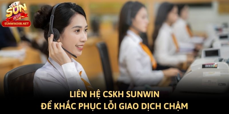 Liên hệ CSKH Sunwin để khắc phục lỗi giao dịch chậm