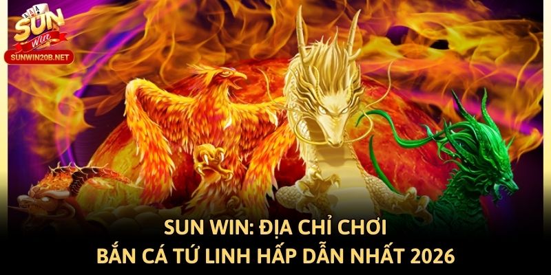 Sun win: Địa Chỉ Chơi Bắn Cá Tứ Linh Hấp Dẫn Nhất 2026