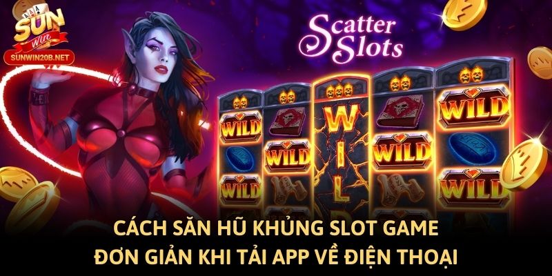 Cách săn hũ khủng Slot game đơn giản khi tải app về điện thoại